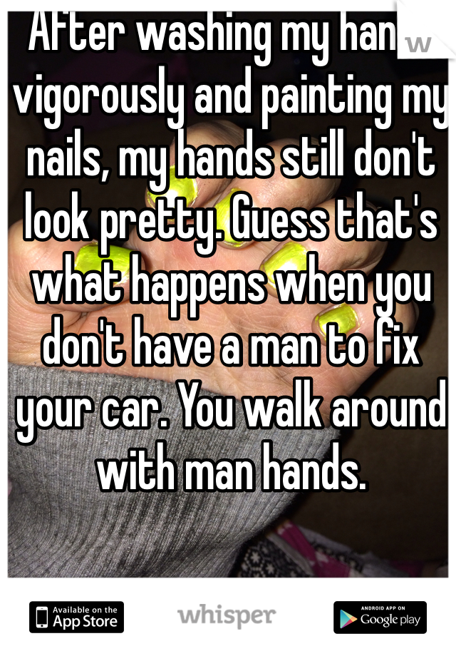 After washing my hands vigorously and painting my nails, my hands still don't look pretty. Guess that's what happens when you don't have a man to fix your car. You walk around with man hands. 