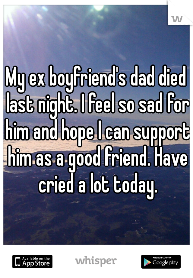 My ex boyfriend's dad died last night. I feel so sad for him and hope I can support him as a good friend. Have cried a lot today.