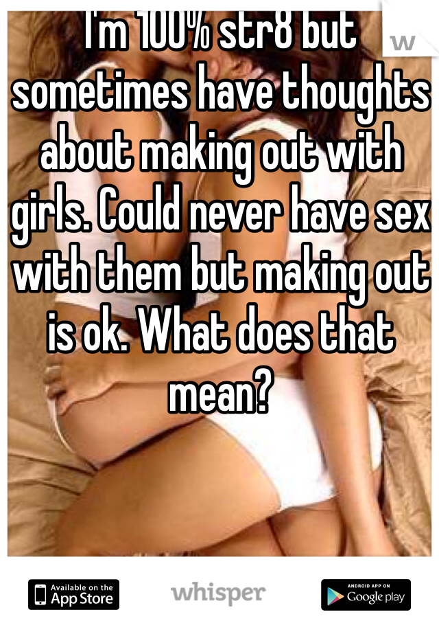 I'm 100% str8 but sometimes have thoughts about making out with girls. Could never have sex with them but making out is ok. What does that mean?