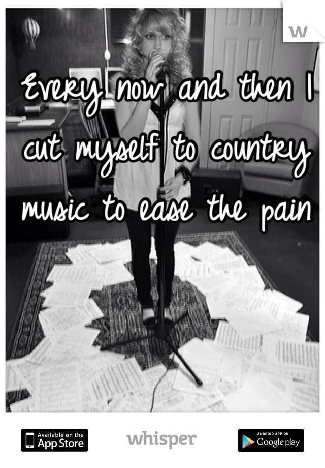 Every now and then I cut myself to country music to ease the pain