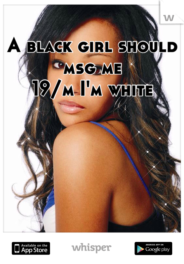 A black girl should msg me
19/m I'm white 