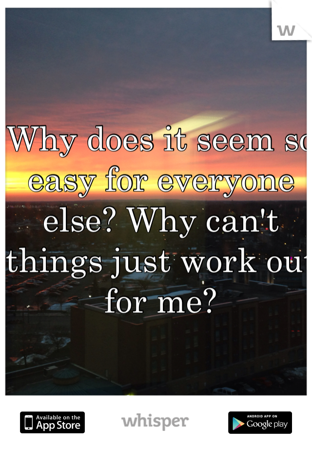 Why does it seem so easy for everyone else? Why can't things just work out for me? 