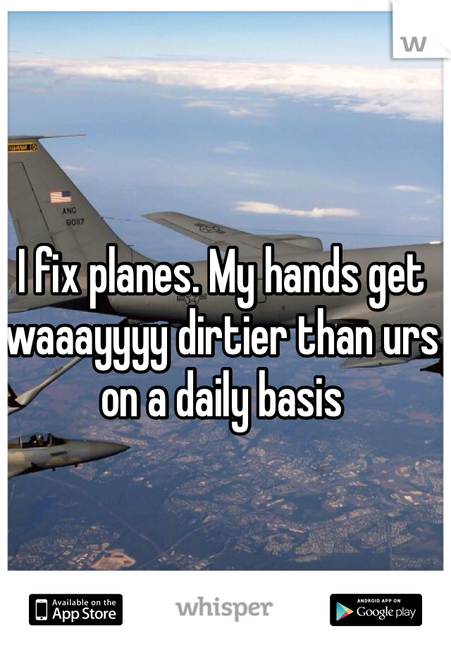 I fix planes. My hands get waaayyyy dirtier than urs on a daily basis