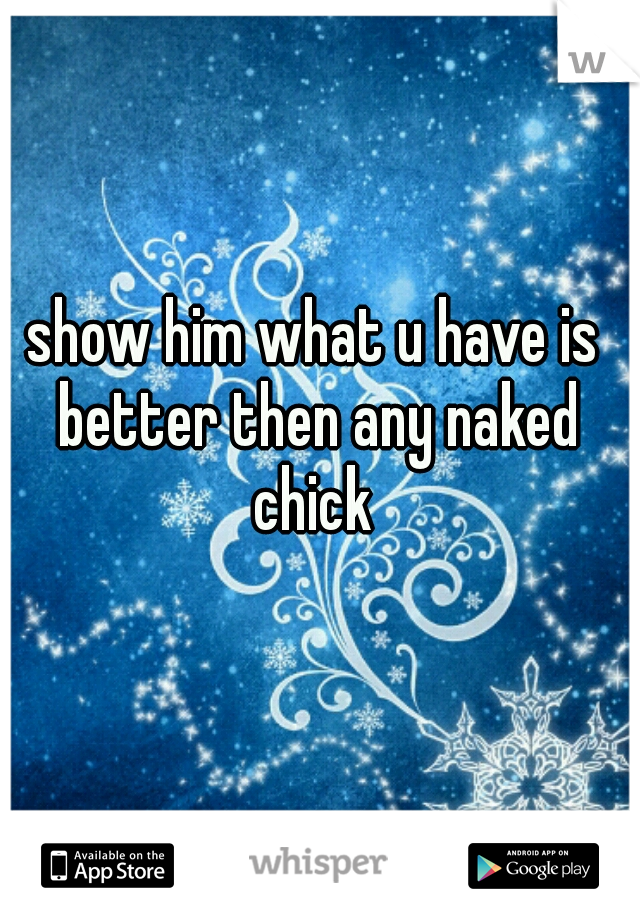 show him what u have is better then any naked chick 