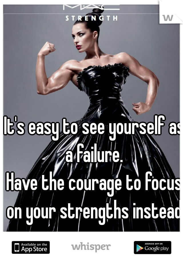 It's easy to see yourself as a failure. 

Have the courage to focus on your strengths instead. 