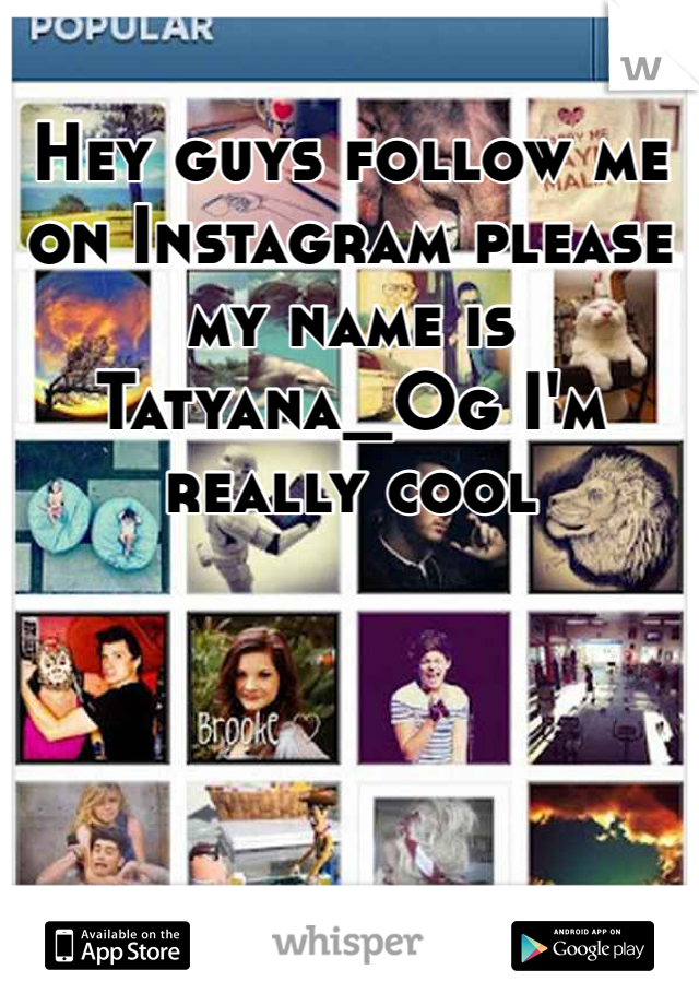 Hey guys follow me on Instagram please my name is Tatyana_Og I'm really cool 
