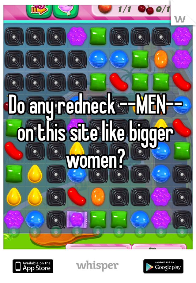 Do any redneck --MEN-- on this site like bigger women?