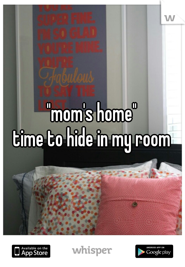 "mom's home"

time to hide in my room
