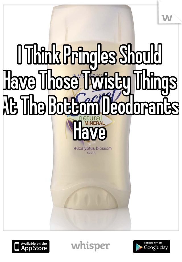 I Think Pringles Should Have Those Twisty Things At The Bottom Deodorants Have
