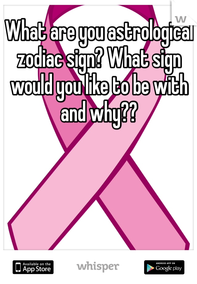 What are you astrological zodiac sign? What sign would you like to be with and why??