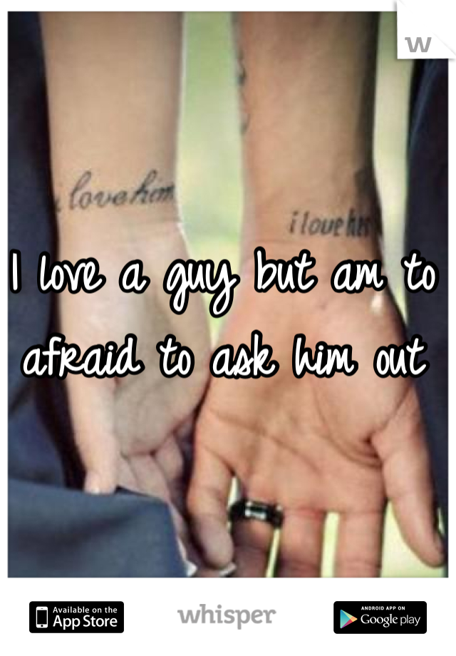 I love a guy but am to afraid to ask him out