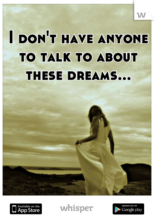 I don't have anyone to talk to about these dreams...
