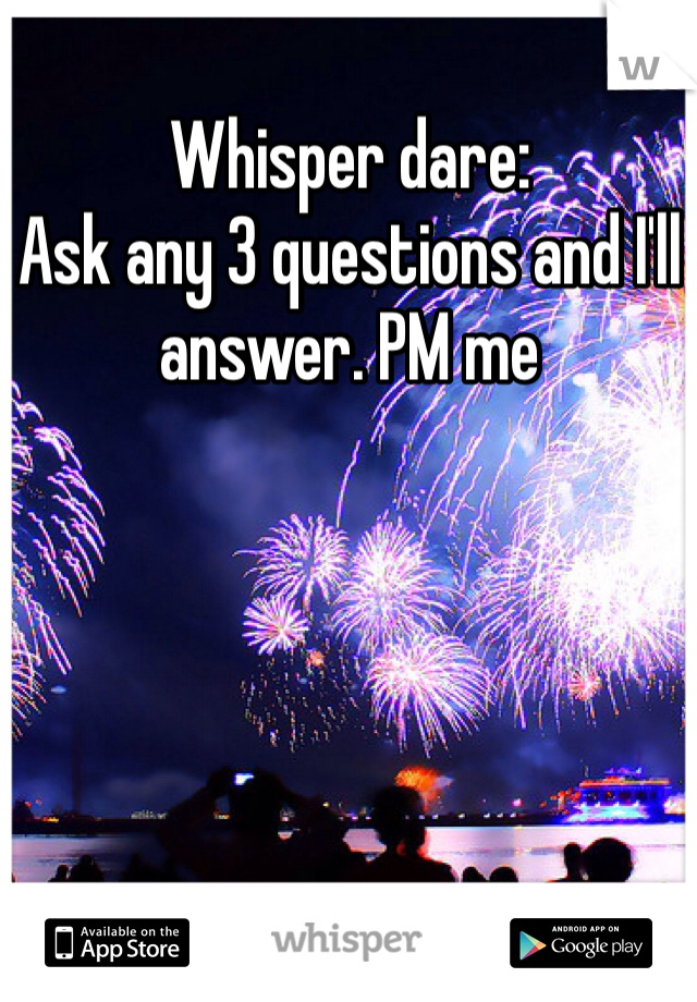 Whisper dare:
Ask any 3 questions and I'll answer. PM me