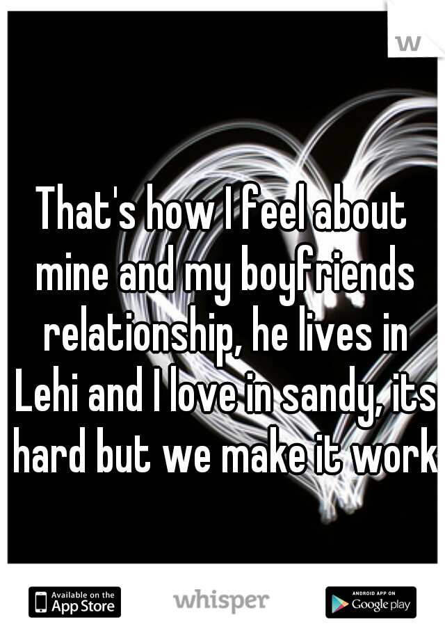 That's how I feel about mine and my boyfriends relationship, he lives in Lehi and I love in sandy, its hard but we make it work