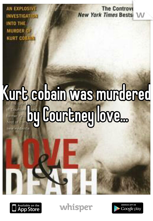 Kurt cobain was murdered by Courtney love...