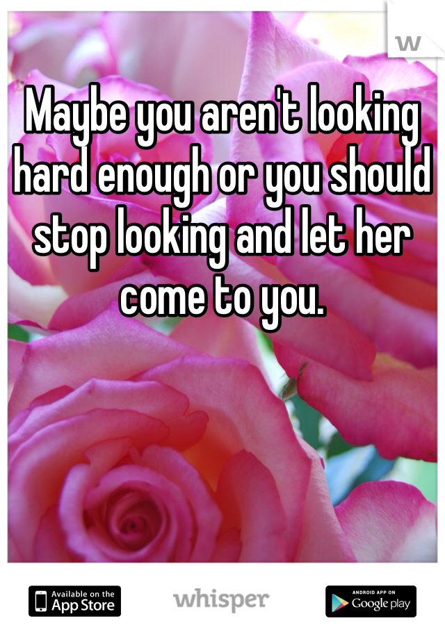Maybe you aren't looking hard enough or you should stop looking and let her come to you. 