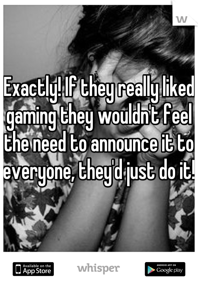 Exactly! If they really liked gaming they wouldn't feel the need to announce it to everyone, they'd just do it! 