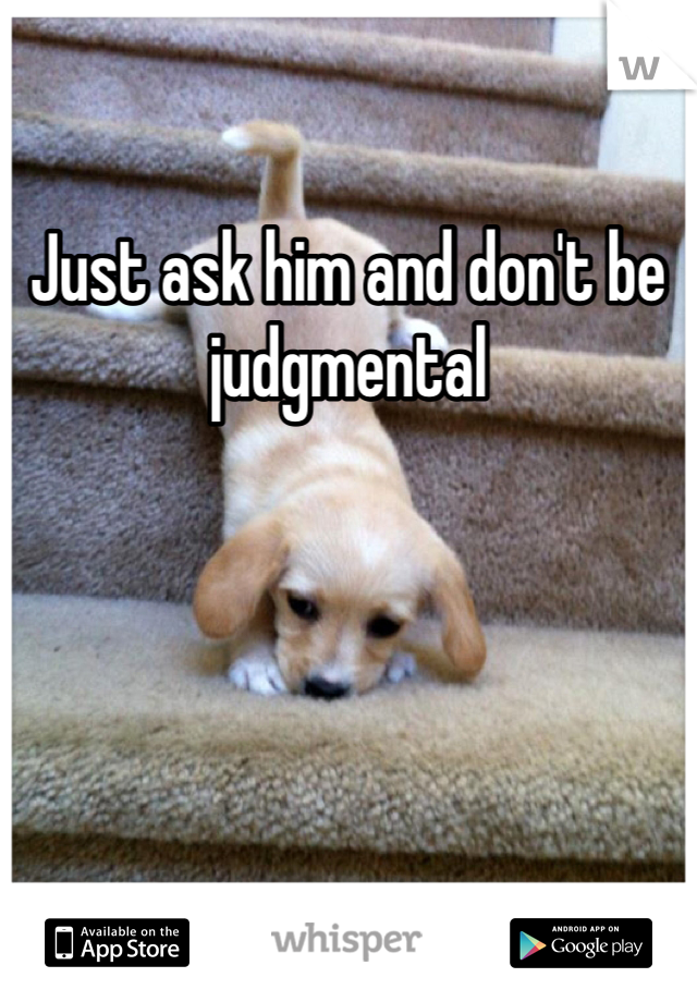 Just ask him and don't be judgmental 