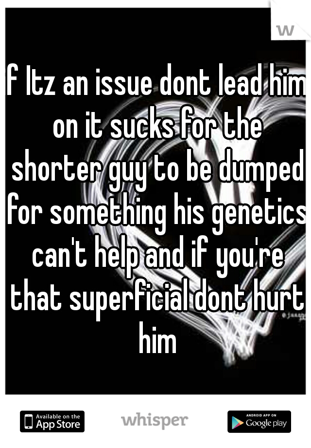 if Itz an issue dont lead him on it sucks for the shorter guy to be dumped for something his genetics can't help and if you're that superficial dont hurt him
