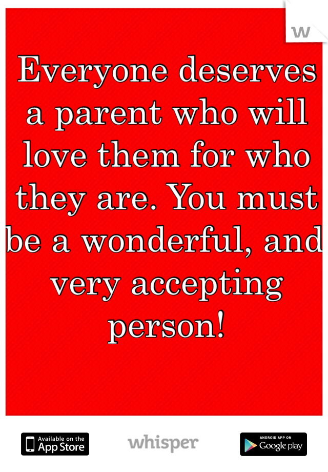 Everyone deserves a parent who will love them for who they are. You must be a wonderful, and very accepting person!