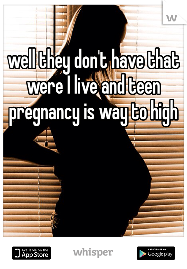 well they don't have that were I live and teen pregnancy is way to high 