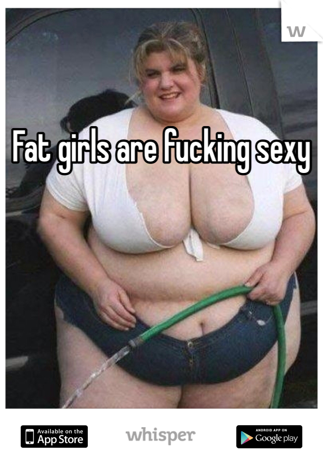 Fat girls are fucking sexy
