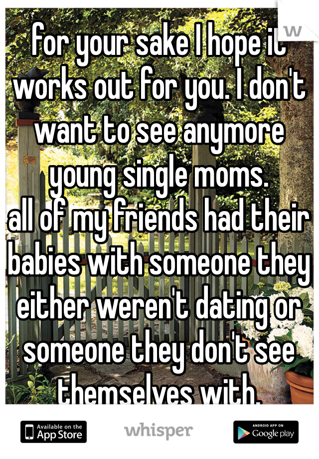 for your sake I hope it works out for you. I don't want to see anymore young single moms. 
all of my friends had their babies with someone they either weren't dating or someone they don't see themselves with. 