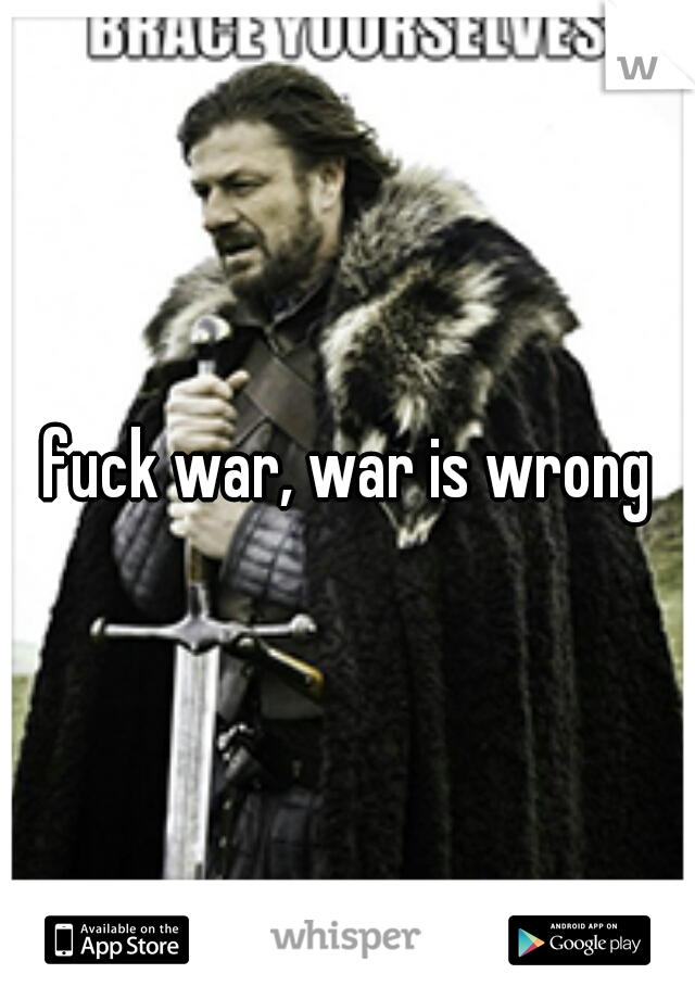 fuck war, war is wrong