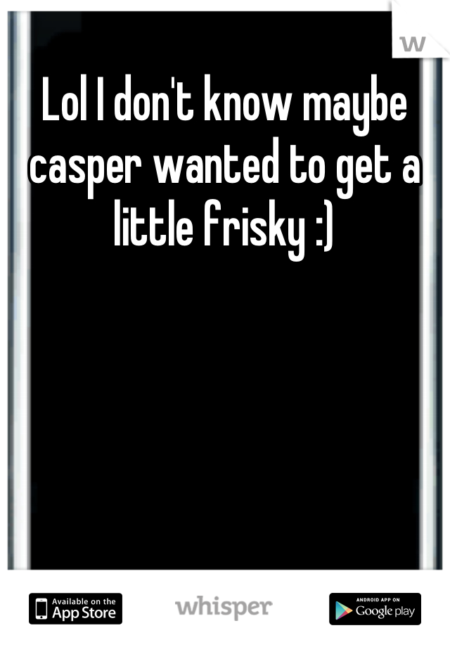 Lol I don't know maybe casper wanted to get a little frisky :)