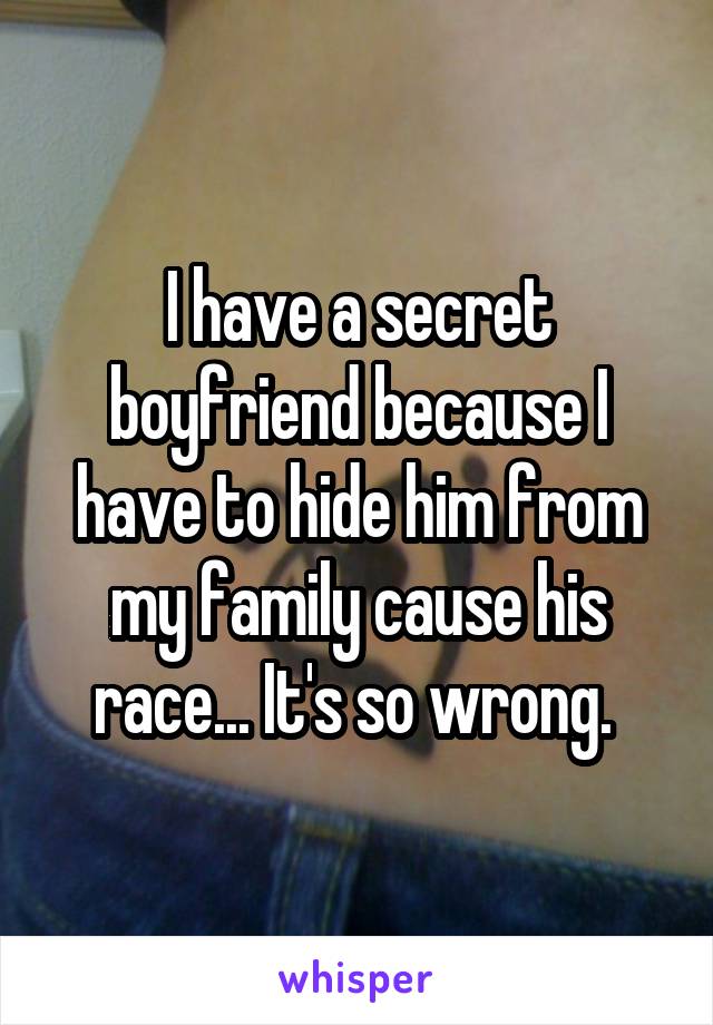 I have a secret boyfriend because I have to hide him from my family cause his race... It's so wrong. 