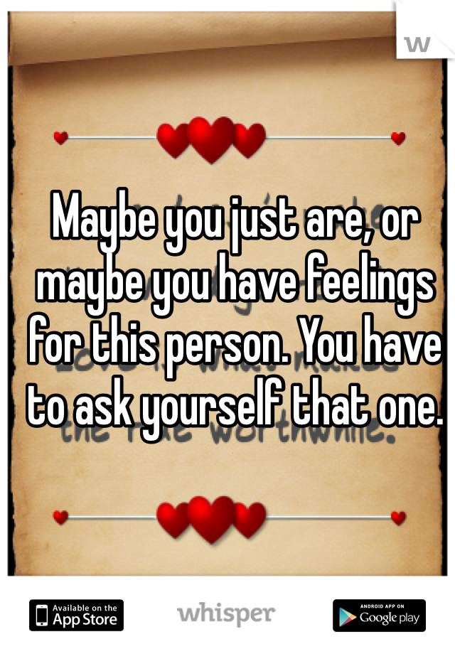 Maybe you just are, or maybe you have feelings for this person. You have to ask yourself that one.