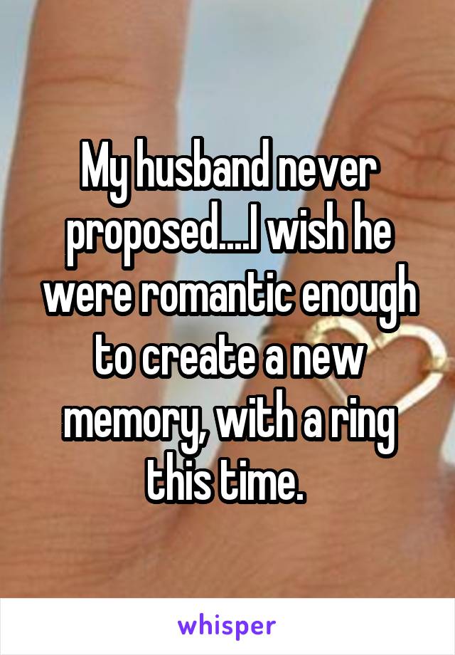 My husband never proposed....I wish he were romantic enough to create a new memory, with a ring this time. 