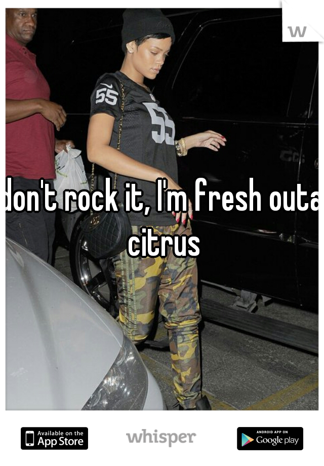 don't rock it, I'm fresh outa citrus