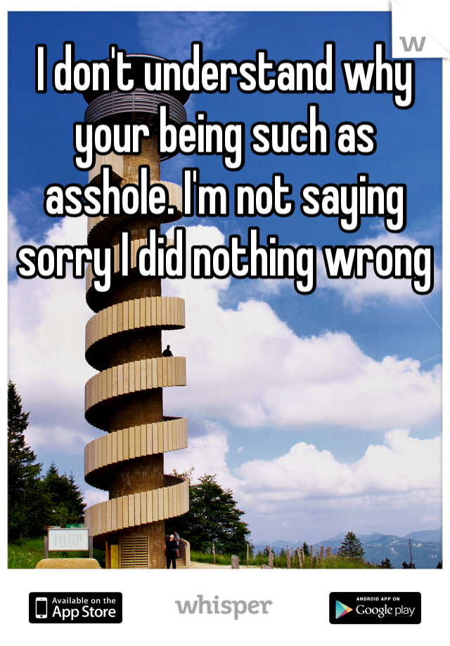 I don't understand why your being such as asshole. I'm not saying sorry I did nothing wrong 