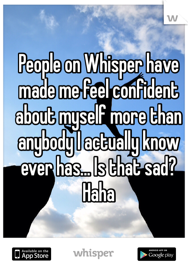 People on Whisper have made me feel confident about myself more than anybody I actually know ever has... Is that sad? Haha