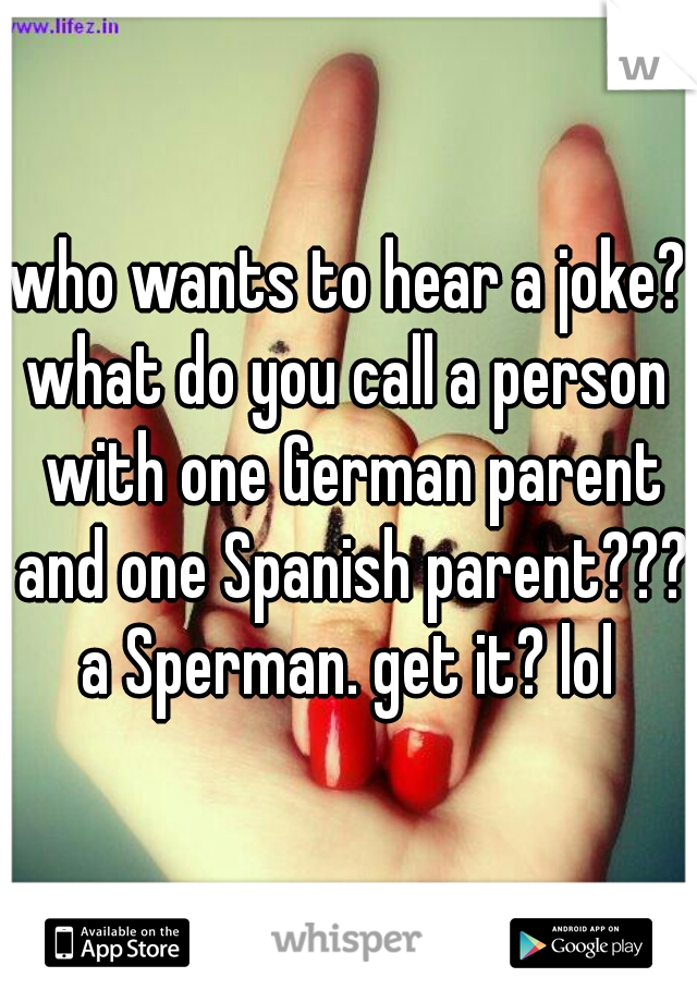 who wants to hear a joke?
what do you call a person with one German parent and one Spanish parent???

a Sperman. get it? lol