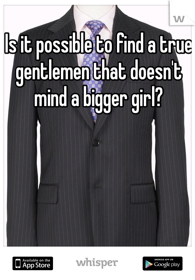 Is it possible to find a true gentlemen that doesn't mind a bigger girl? 