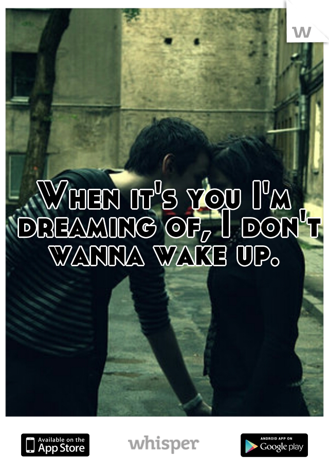 When it's you I'm dreaming of, I don't wanna wake up. 