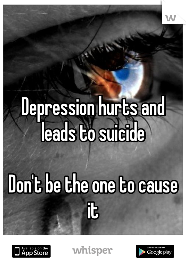 Depression hurts and leads to suicide

Don't be the one to cause it