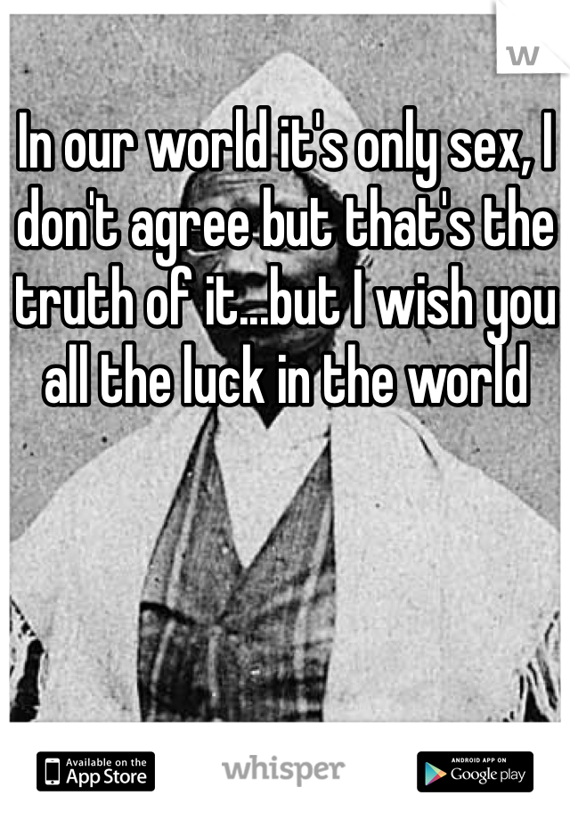 In our world it's only sex, I don't agree but that's the truth of it...but I wish you all the luck in the world