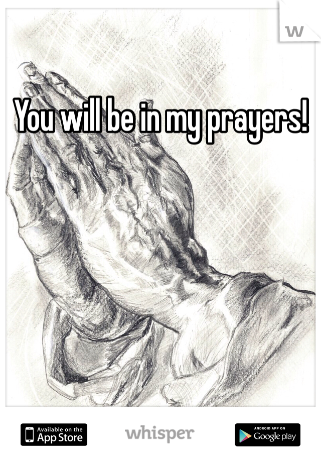 You will be in my prayers! 