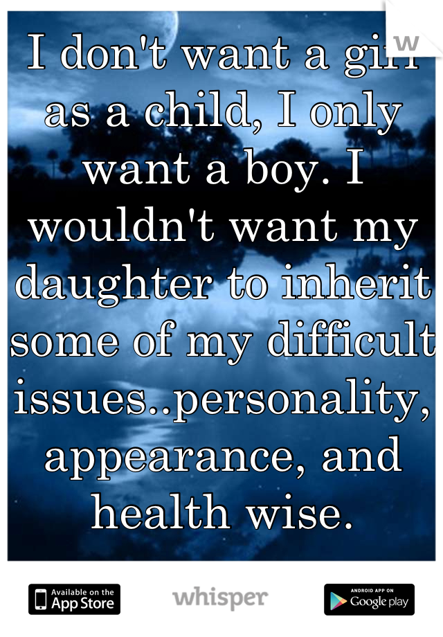 I don't want a girl as a child, I only want a boy. I wouldn't want my daughter to inherit some of my difficult issues..personality, appearance, and health wise.