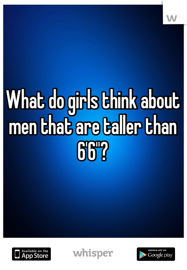 What do girls think about men that are taller than 6'6"?