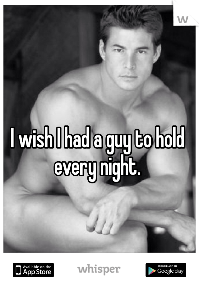 I wish I had a guy to hold every night.