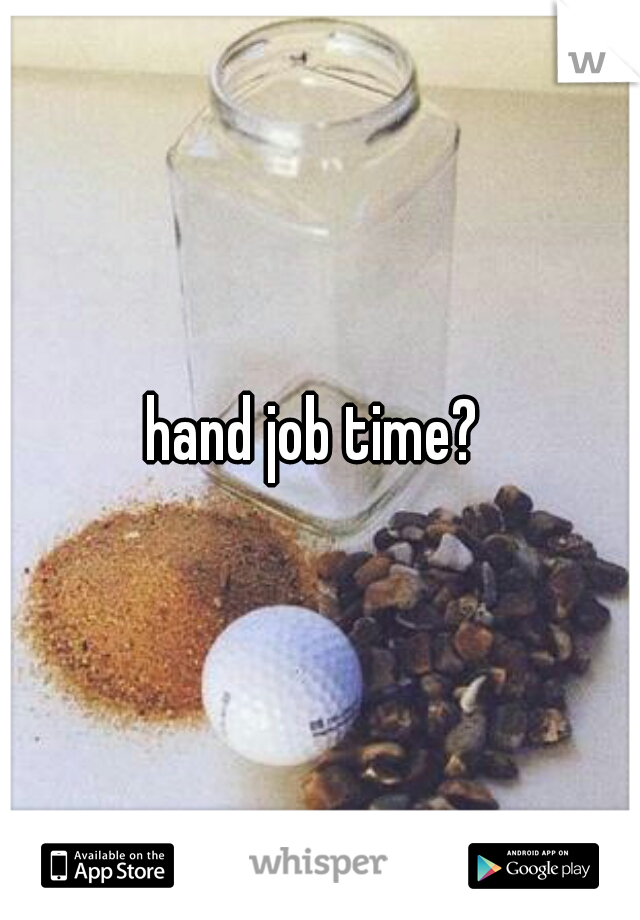 hand job time? 