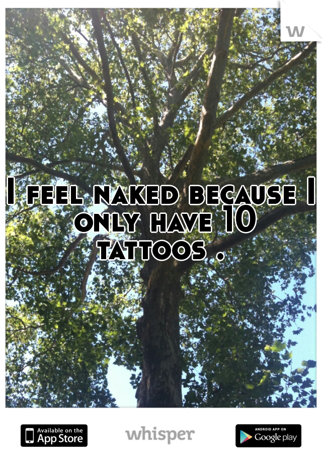 I feel naked because I only have 10 tattoos . 