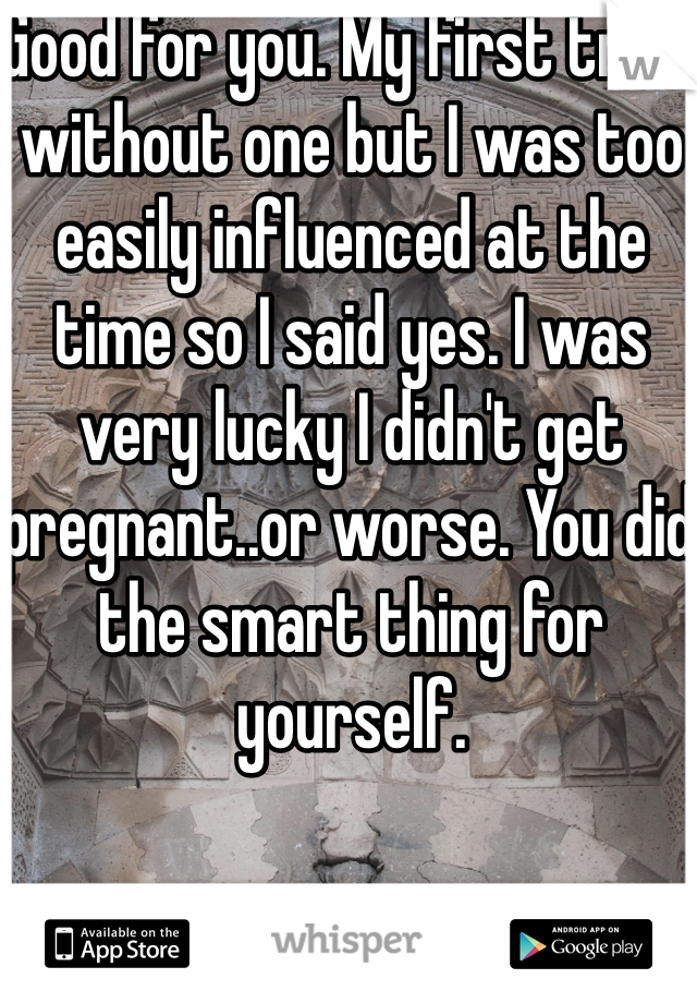 Good for you. My first tried without one but I was too easily influenced at the time so I said yes. I was very lucky I didn't get pregnant..or worse. You did the smart thing for yourself.