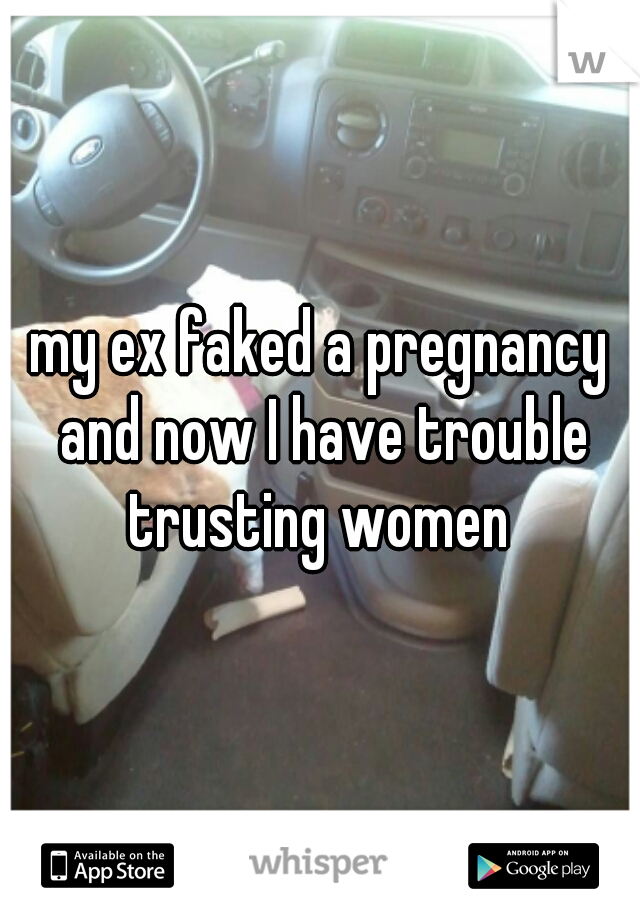 my ex faked a pregnancy and now I have trouble trusting women 