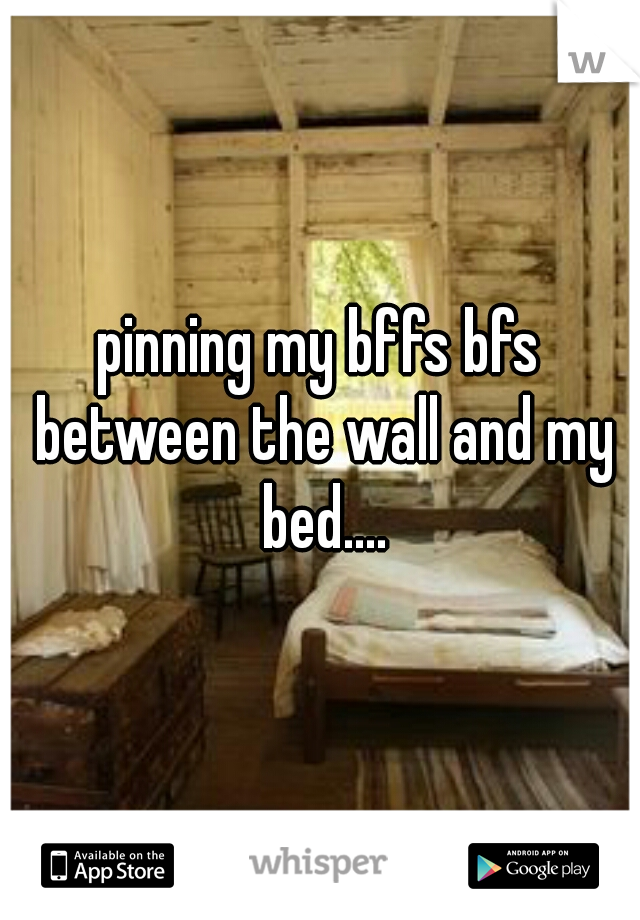 pinning my bffs bfs between the wall and my bed....