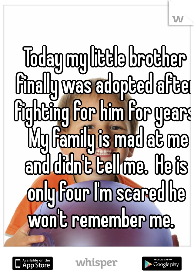Today my little brother finally was adopted after fighting for him for years.  My family is mad at me and didn't tell me.  He is only four I'm scared he won't remember me.   